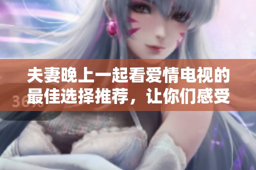 夫妻晚上一起看爱情电视的最佳选择推荐，让你们感受甜蜜浪漫时光