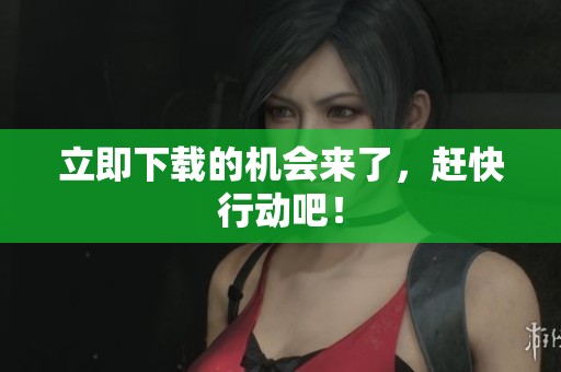 立即下载的机会来了，赶快行动吧！