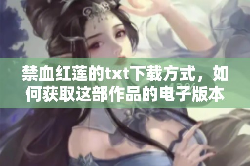 禁血红莲的txt下载方式，如何获取这部作品的电子版本