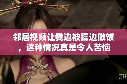 邻居视频让我边被躁边做饭，这种情况真是令人苦恼