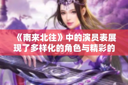 《南来北往》中的演员表展现了多样化的角色与精彩的演出。