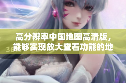 高分辨率中国地图高清版，能够实现放大查看功能的地图资源分享