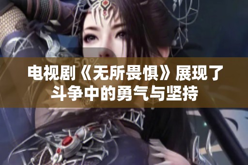电视剧《无所畏惧》展现了斗争中的勇气与坚持