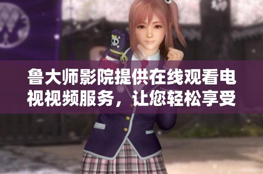 鲁大师影院提供在线观看电视视频服务，让您轻松享受精彩内容。
