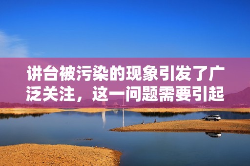 讲台被污染的现象引发了广泛关注，这一问题需要引起重视和解决