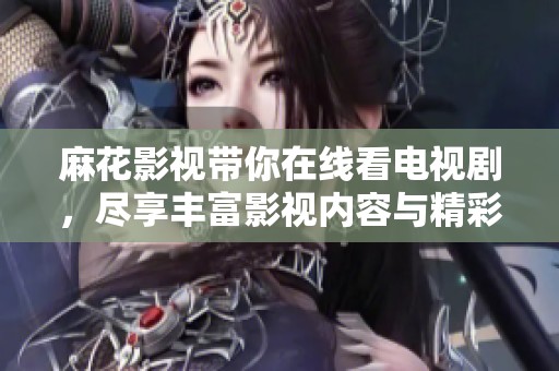 麻花影视带你在线看电视剧，尽享丰富影视内容与精彩剧情