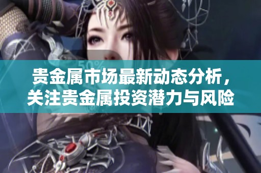 贵金属市场最新动态分析，关注贵金属投资潜力与风险管理策略