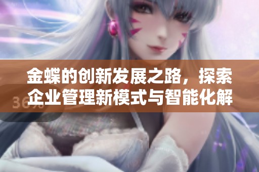 金蝶的创新发展之路，探索企业管理新模式与智能化解决方案