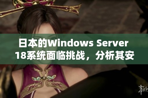 日本的Windows Server 18系统面临挑战，分析其安全性与性能问题