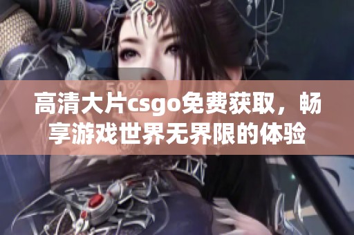 高清大片csgo免费获取，畅享游戏世界无界限的体验