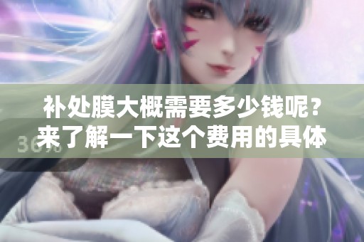 补处膜大概需要多少钱呢？来了解一下这个费用的具体情况吧！