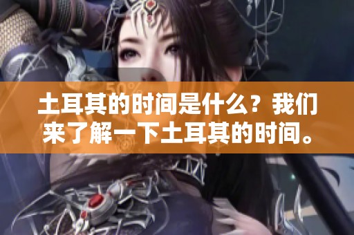土耳其的时间是什么？我们来了解一下土耳其的时间。