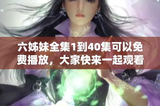 六姊妹全集1到40集可以免费播放，大家快来一起观看吧