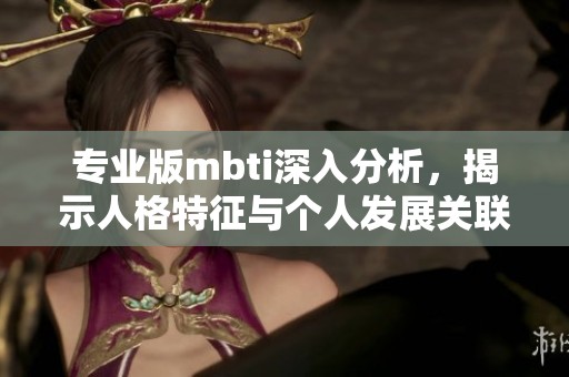 专业版mbti深入分析，揭示人格特征与个人发展关联性