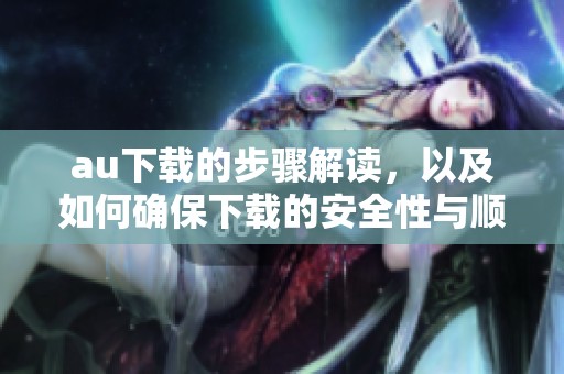 au下载的步骤解读，以及如何确保下载的安全性与顺利性