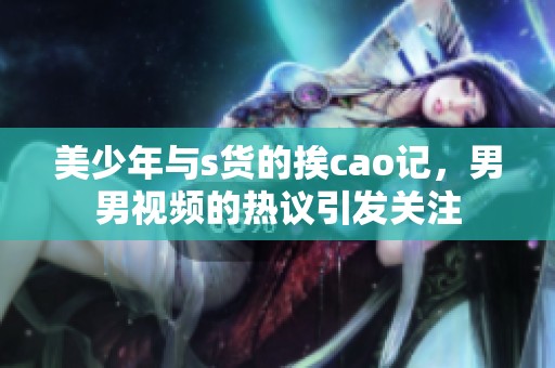 美少年与s货的挨cao记，男男视频的热议引发关注
