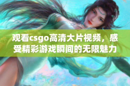 观看csgo高清大片视频，感受精彩游戏瞬间的无限魅力