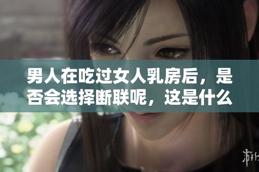 男人在吃过女人乳房后，是否会选择断联呢，这是什么原因导致的呢