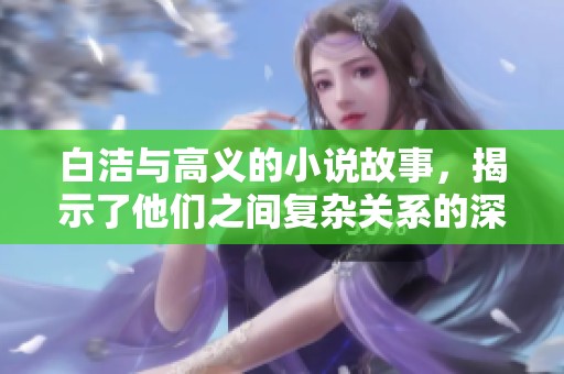 白洁与高义的小说故事，揭示了他们之间复杂关系的深刻情感与冲突