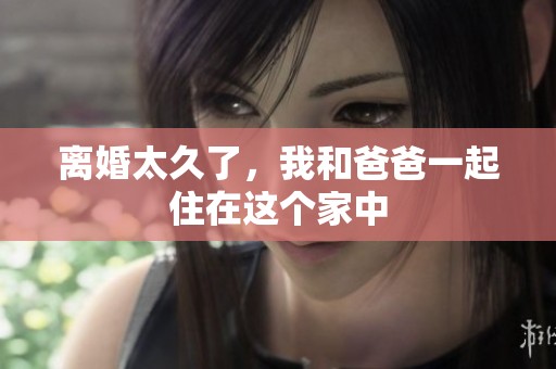 离婚太久了，我和爸爸一起住在这个家中