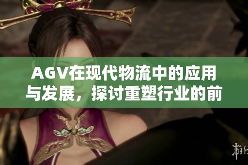 AGV在现代物流中的应用与发展，探讨重塑行业的前景与挑战