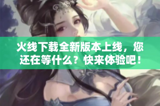 火线下载全新版本上线，您还在等什么？快来体验吧！
