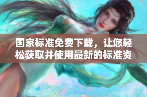 国家标准免费下载，让您轻松获取并使用最新的标准资源
