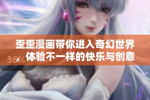 歪歪漫画带你进入奇幻世界，体验不一样的快乐与创意！