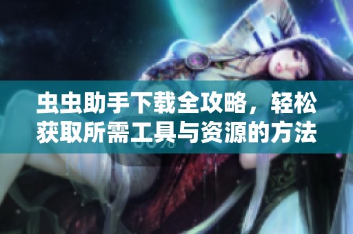 虫虫助手下载全攻略，轻松获取所需工具与资源的方法分享