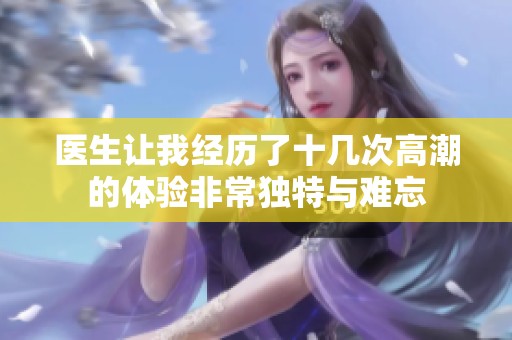医生让我经历了十几次高潮的体验非常独特与难忘