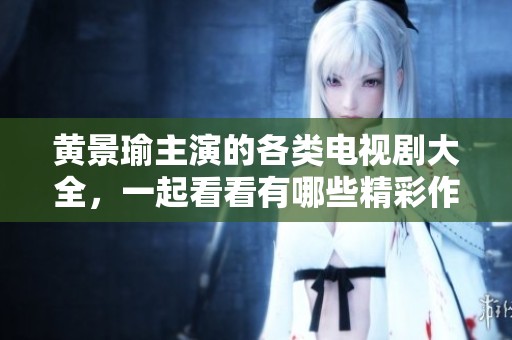 黄景瑜主演的各类电视剧大全，一起看看有哪些精彩作品吧