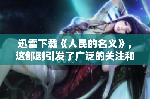 迅雷下载《人民的名义》，这部剧引发了广泛的关注和讨论
