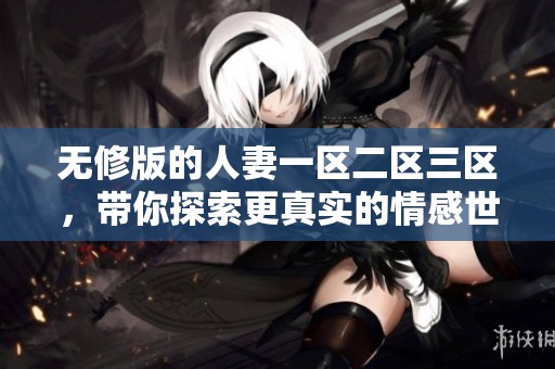 无修版的人妻一区二区三区，带你探索更真实的情感世界