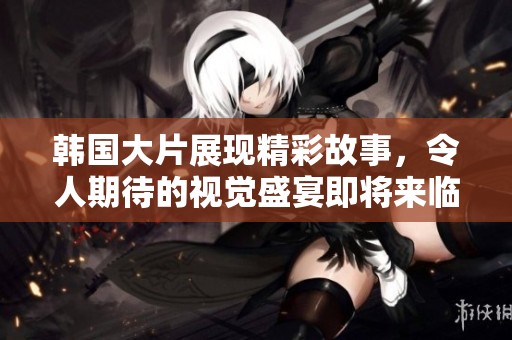 韩国大片展现精彩故事，令人期待的视觉盛宴即将来临