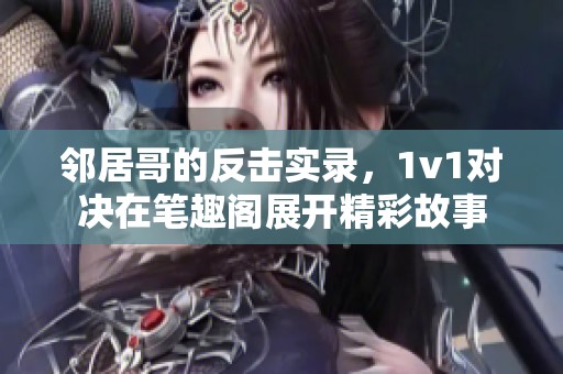 邻居哥的反击实录，1v1对决在笔趣阁展开精彩故事