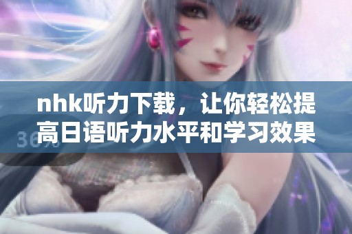 nhk听力下载，让你轻松提高日语听力水平和学习效果
