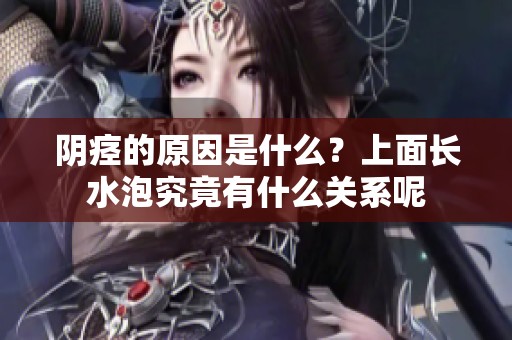阴痉的原因是什么？上面长水泡究竟有什么关系呢