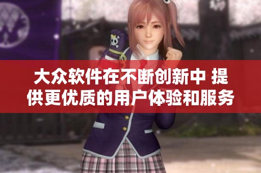大众软件在不断创新中 提供更优质的用户体验和服务