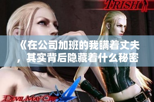《在公司加班的我瞒着丈夫，其实背后隐藏着什么秘密》