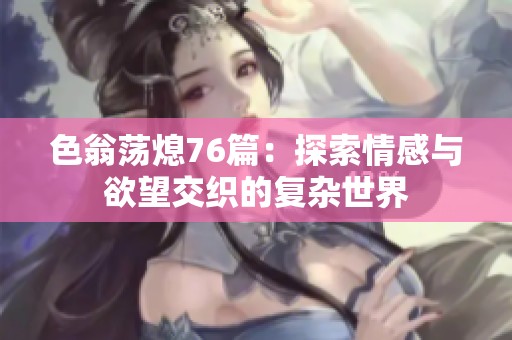色翁荡熄76篇：探索情感与欲望交织的复杂世界