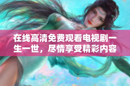 在线高清免费观看电视剧一生一世，尽情享受精彩内容与动人故事