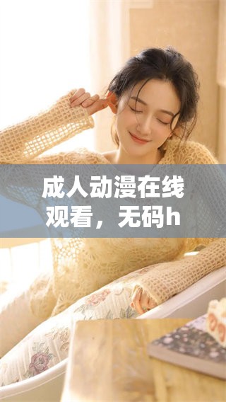 **动漫在线观看，**h内容免费提供，让你畅享精彩动漫世界