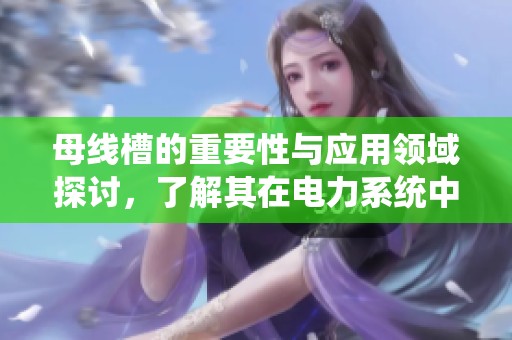 母线槽的重要性与应用领域探讨，了解其在电力系统中的关键作用