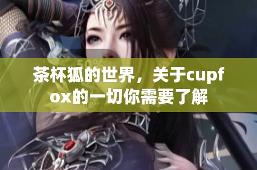 茶杯狐的世界，关于cupfox的一切你需要了解