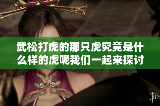 武松打虎的那只虎究竟是什么样的虎呢我们一起来探讨一下吧