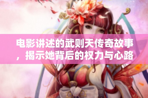 电影讲述的武则天传奇故事，揭示她背后的权力与心路历程