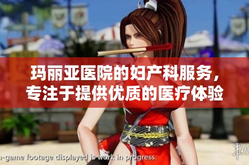 玛丽亚医院的妇产科服务，专注于提供优质的医疗体验