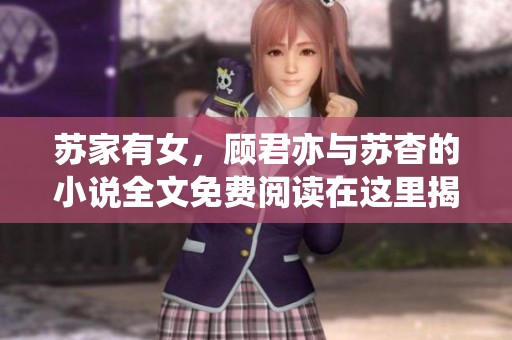苏家有女，顾君亦与苏杳的小说全文免费阅读在这里揭晓。