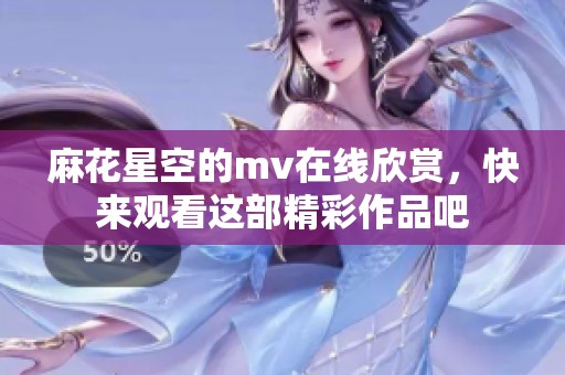 麻花星空的mv在线欣赏，快来观看这部精彩作品吧