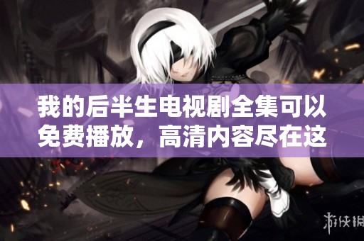 我的后半生电视剧全集可以免费播放，高清内容尽在这里等你来观看
